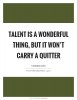 talent-is-a-wonderful-thing-but-it-wont-carry-a-quitter-quote-1.jpg