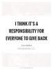 i-think-its-a-responsibility-for-everyone-to-give-back-quote-1.jpg